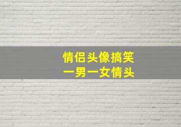 情侣头像搞笑 一男一女情头